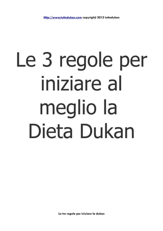 Http://www.tuttodukan.com copyrighjt 2012 tuttodukan




Le 3 regole per
   iniziare al
   meglio la
 Dieta Dukan


             Le tre regole per iniziare la dukan
 