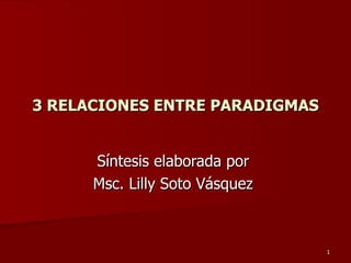 3 RELACIONES ENTRE PARADIGMAS Síntesis elaborada por  Msc. Lilly Soto Vásquez  