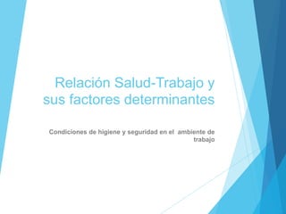 Relación Salud-Trabajo y
sus factores determinantes
Condiciones de higiene y seguridad en el ambiente de
trabajo
 