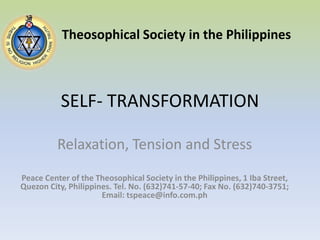 SELF- TRANSFORMATION Theosophical Society in the Philippines Relaxation, Tension and Stress Peace Center of the Theosophical Society in the Philippines, 1 Iba Street, Quezon City, Philippines. Tel. No. (632)741-57-40; Fax No. (632)740-3751; Email: tspeace@info.com.ph 