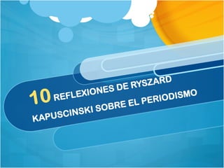 10 REFLEXIONES DE RYSZARD 
KAPUSCINSKI SOBRE EL PERIODISMO 
 