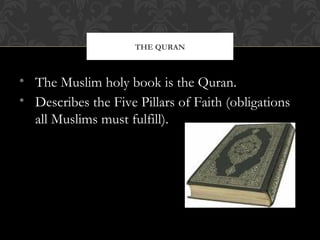 • The Muslim holy book is the Quran.
• Describes the Five Pillars of Faith (obligations
all Muslims must fulfill).
THE QURAN
 