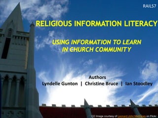 RAILS7 Religious information literacyusing information to learn in church community Authors Lyndelle Gunton  |  Christine Bruce  |  Ian Stoodley CC Image courtesy of Leonard John Matthews on Flickr 