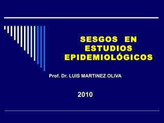 SESGOS  EN ESTUDIOS EPIDEMIOLÓGICOS Prof. Dr. LUIS MARTINEZ OLIVA 2010 
