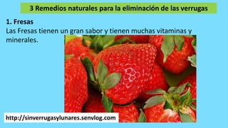 3 Remedios naturales para la eliminación de las verrugas
1. Fresas
Las Fresas tienen un gran sabor y tienen muchas vitaminas y
minerales.
http://sinverrugasylunares.senvlog.com
 