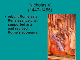 Nicholas V (1447-1455) rebuilt Rome as a Renaissance city, supported arts and revived Rome’s economy .  