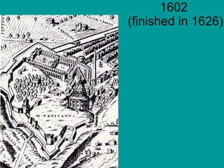 1602  (finished in 1626) The Baroque style began in Rome, in association with the determination of Popes Julius II and Sixtus 