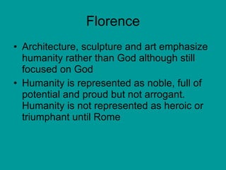 Florence Architecture, sculpture and art emphasize humanity rather than God although still focused on God Humanity is represented as noble, full of potential and proud but not arrogant.  Humanity is not represented as heroic or triumphant until Rome 