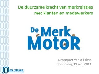 De duurzame kracht van merkrelaties met klanten en medewerkers Greenport Venlo i-days Donderdag 19 mei 2011 