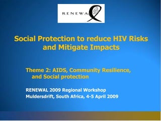 Social Protection to reduce HIV Risks
        and Mitigate Impacts


   Theme 2: AIDS, Community Resilience,
     and Social protection

   RENEWAL 2009 Regional Workshop
   Muldersdrift, South Africa, 4-5 April 2009
 