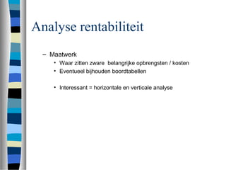 Analyse rentabiliteit
– Maatwerk
• Waar zitten zware belangrijke opbrengsten / kosten
• Eventueel bijhouden boordtabellen
• Interessant = horizontale en verticale analyse
 