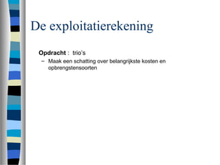 De exploitatierekening
Opdracht : trio’s
– Maak een schatting over belangrijkste kosten en
opbrengstensoorten
 