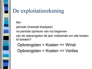 De exploitatierekening
film
periode (meestal boekjaar)
na periode opnieuw van nul beginnen
zijn de opbrengsten dit jaar voldoende om alle kosten
te betalen?
Opbrengsten > Kosten => Winst
Opbrengsten < Kosten => Verlies
 