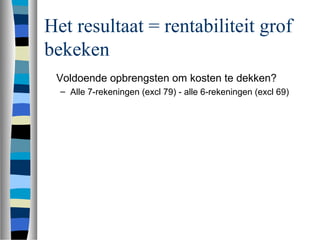 Het resultaat = rentabiliteit grof
bekeken
Voldoende opbrengsten om kosten te dekken?
– Alle 7-rekeningen (excl 79) - alle 6-rekeningen (excl 69)
 