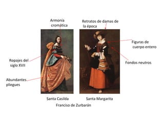 Santa Casilda Santa Margarita Franciso de Zurbarán Fondos neutros Figuras de cuerpo entero Retratos de damas de la época  Ropajes del siglo XVII Abundantes pliegues Armonía cromática 