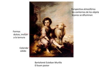 Bartolomé Esteban Murillo El buen pastor Colorido cálido Formas dulces, invitan a la ternura Perspectiva atmosférica los contornos de los objetos lejanos se difuminan 