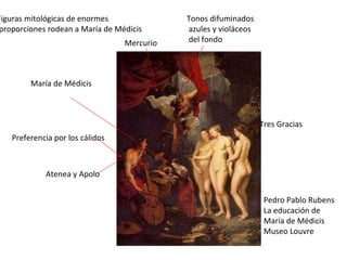 Pedro Pablo Rubens La educación de María de Médicis Museo Louvre Figuras mitológicas de enormes proporciones rodean a María de Médicis Preferencia por los cálidos Tonos difuminados azules y violáceos del fondo María de Médicis Tres Gracias Mercurio Atenea y Apolo 