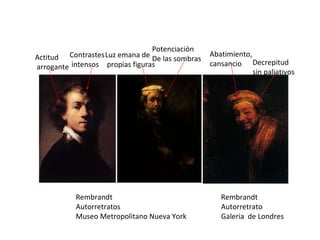 Rembrandt Autorretratos Museo Metropolitano Nueva York  Actitud arrogante Contrastes intensos Potenciación De las sombras Luz emana de propias figuras Decrepitud sin paliativos Abatimiento, cansancio Rembrandt Autorretrato Galeria  de Londres 