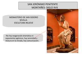 MONASTERIO DE SAN ISIDORO SEVILLA- ESCULTURA RELIEVE No hay exageración dramática ni aspavientos agónicos, hay serenidad y dulzura en la mirada, hay comunicación.  SAN JERÓNIMO PENITENTE MONTAÑES- SIGLO XVII 