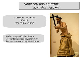 MUSEO BELLAS ARTES SEVILLA ESCULTURA RELIEVE No hay exageración dramática ni aspavientos agónicos, hay serenidad y dulzura en la mirada, hay comunicación.  SANTO DOMINGO  PENITENTE MONTAÑES- SIGLO XVII 