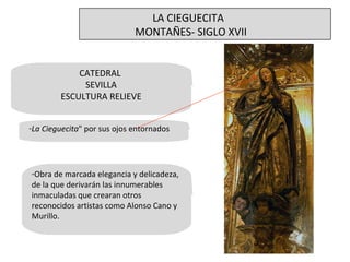 CATEDRAL  SEVILLA ESCULTURA RELIEVE La Cieguecita " por sus ojos entornados Obra de marcada elegancia y delicadeza, de la que derivarán las innumerables inmaculadas que crearan otros reconocidos artistas como Alonso Cano y Murillo. LA CIEGUECITA MONTAÑES- SIGLO XVII 