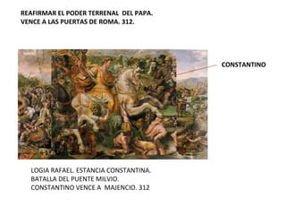 LOGIA RAFAEL. ESTANCIA CONSTANTINA. BATALLA DEL PUENTE MILVIO. CONSTANTINO VENCE A  MAJENCIO. 312 REAFIRMAR EL PODER TERRENAL  DEL PAPA.  VENCE A LAS PUERTAS DE ROMA. 312. CONSTANTINO  
