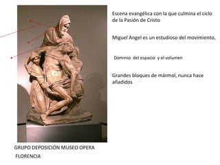 Dominio  del espacio  y el volumen  GRUPO DEPOSICIÓN MUSEO OPERA FLORENCIA Escena evangélica con la que culmina el ciclo de la Pasión de Cristo Miguel Angel es un estudioso del movimiento, Grandes bloques de mármol, nunca hace añadidos 