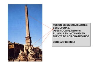 FUSION DE DIVERSAS ARTES: ESCULTURAS, OBELISCO(arquitectura) EL  AGUA EN  MOVIMIENTO. FUENTE DE LOS CUATRO RIOS LORENZO BERNINI 