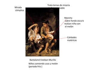 Bartolomé Esteban Murillo Niños comiendo uvas y melón (periodo frío ) Calidades matéricas Mancha  sobre fondo oscuro realzan niño con el melón Trata temas de miseria de forma amable Mirada cómplice 
