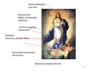 Bartolomé Esteban Murillo Inmaculada Concepción del Escorial Influencia de Ribera. Inmaculada dinámica Rostro idealizado casi niña manto y angelitos dinamismo Símbolos  Azucenas, palmas, olivos. 