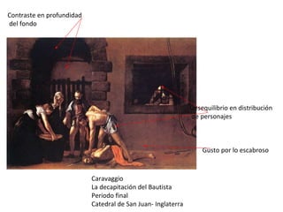 Caravaggio La decapitación del Bautista Periodo final Catedral de San Juan- Inglaterra Gusto por lo escabroso Desequilibrio en distribución de personajes Contraste en profundidad  del fondo 