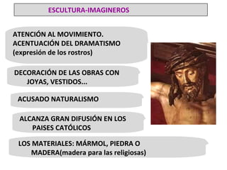 ATENCIÓN AL MOVIMIENTO. ACENTUACIÓN DEL DRAMATISMO  (expresión de los rostros) DECORACIÓN DE LAS OBRAS CON JOYAS, VESTIDOS... ACUSADO NATURALISMO ALCANZA GRAN DIFUSIÓN EN LOS PAISES CATÓLICOS LOS MATERIALES: MÁRMOL, PIEDRA O MADERA(madera para las religiosas) ESCULTURA-IMAGINEROS 