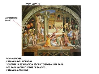 LOGIA RAFAEL. ESTANCIA DEL INCENDIO SE REPITE LA EXALTACION PÒDER TEMPORAL DEL PAPA.  LOS PAPAS CON ROSTROS DE SANTOS. ESTANCIA COMEDOR PAPA LEON IV AUTORETRATO RAFAEL 