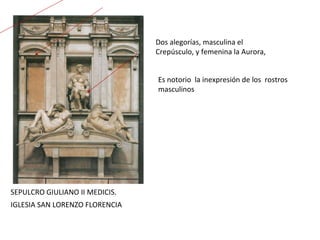 SEPULCRO GIULIANO II MEDICIS.  IGLESIA SAN LORENZO FLORENCIA Dos alegorías, masculina el Crepúsculo, y femenina la Aurora, Es notorio  la inexpresión de los  rostros masculinos 