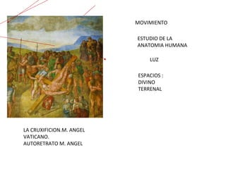 MOVIMIENTO ESTUDIO DE LA  ANATOMIA HUMANA LUZ ESPACIOS : DIVINO TERRENAL LA CRUXIFICION.M. ANGEL VATICANO. AUTORETRATO M. ANGEL 