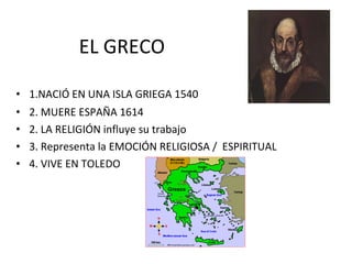 EL GRECO 1.NACIÓ EN UNA ISLA GRIEGA 1540 2. MUERE ESPAÑA 1614 2. LA RELIGIÓN influye su trabajo 3. Representa la EMOCIÓN RELIGIOSA /  ESPIRITUAL  4. VIVE EN TOLEDO 