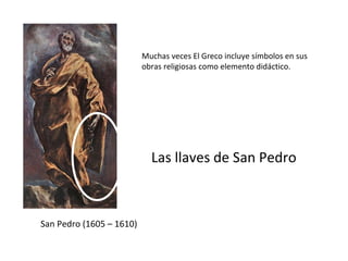 Muchas veces El Greco incluye símbolos en sus obras religiosas como elemento didáctico. Las llaves de San Pedro San Pedro (1605 – 1610) 