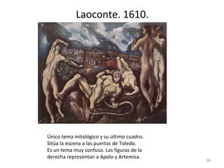Laoconte. 1610. Único tema mitológico y su último cuadro. Sitúa la escena a las puertas de Toledo.  Es un tema muy confuso. Las figuras de la derecha representan a Apolo y Artemisa.  