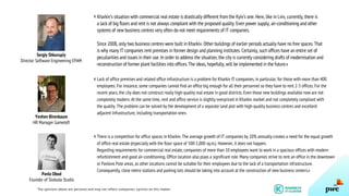 Sergiy Shkurupiy
Director Software Engineering EPAM
Kharkiv’s situation with commercial real estate is drastically different from the Kyiv’s one. Here, like in Lviv, currently, there is
a lack of big floors and rent is not always compliant with the proposed quality. Even power supply, air-conditioning and other
systems of new business centres very often do not meet requirements of IT companies.
Since 2008, only two business centres were built in Kharkiv. Other buildings of earlier periods actually have no free spaces. That
is why many IT companies rent premises in former design and planning institutes. Certainly, such offices have an entire set of
peculiarities and issues in their use. In order to address the situation, the city is currently considering drafts of modernisation and
reconstruction of former plant facilities into offices. The ideas, hopefully, will be implemented in the future.»
Yevhen Birenbaum
HR Manager Gameloft
Pavlo Obod
Founder of Sloboda Studio
Lack of office premises and related office infrastructure is a problem for Kharkiv IT companies, in particular, for those with more than 400
employees. For instance, some companies cannot find an office big enough for all their personnel so they have to rent 2-3 offices. For the
recent years, the city does not construct really high-quality real estate in good districts. Even those new buildings available now are not
completely modern. At the same time, rent and office service is slightly overpriced in Kharkiv market and not completely compliant with
the quality. The problem can be solved by the development of a separate land plot with high-quality business centres and excellent
adjacent infrastructure, including transportation one».
There is a competition for office spaces in Kharkiv. The average growth of IT companies by 20% annually creates a need for the equal growth
of office real estate (especially with the floor space of 500-1,000 sq.m.). However, it does not happen.
Regarding requirements for commercial real estate, companies of more than 10 employees want to work in a spacious offices with modern
refurbishment and good air-conditioning. Office location also plays a significant role. Many companies strive to rent an office in the downtown
or Pavlovo Pole areas, as other locations cannot be suitable for their employees due to the lack of a transportation infrastructure.
Consequently, close metro stations and parking lots should be taking into account at the construction of new business centers.»
«
The opinions above are personal and may not reflect companies’ opinion on this matter.
«
«
 
