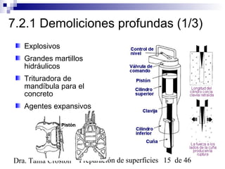 Preparación de superficies 15 de 46Dra. Tania Croston
7.2.1 Demoliciones profundas (1/3)
Explosivos
Grandes martillos
hidráulicos
Trituradora de
mandíbula para el
concreto
Agentes expansivos
 