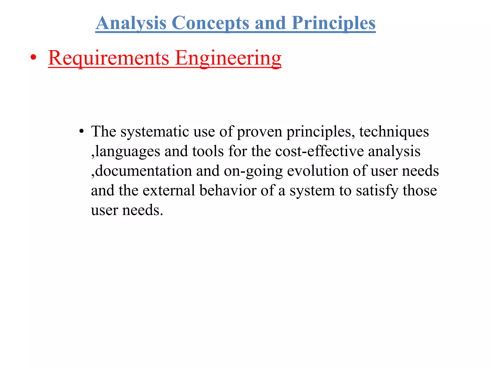 Analysis Concepts and Principles
• Requirements Engineering
• The systematic use of proven principles, techniques
,languages and tools for the cost-effective analysis
,documentation and on-going evolution of user needs
and the external behavior of a system to satisfy those
user needs.
 