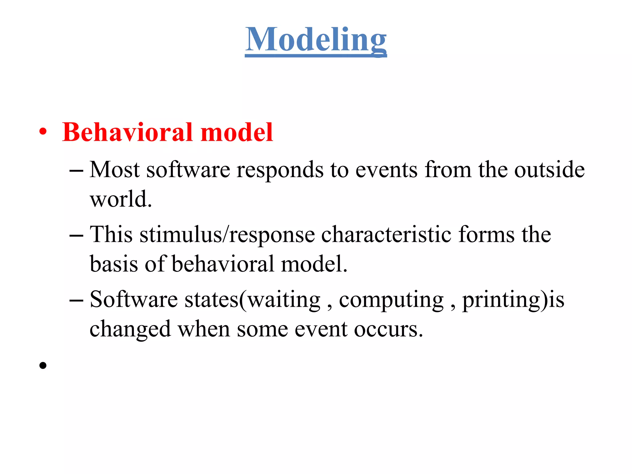 Modeling
• Behavioral model
– Most software responds to events from the outside
world.
– This stimulus/response characteristic forms the
basis of behavioral model.
– Software states(waiting , computing , printing)is
changed when some event occurs.
•
 