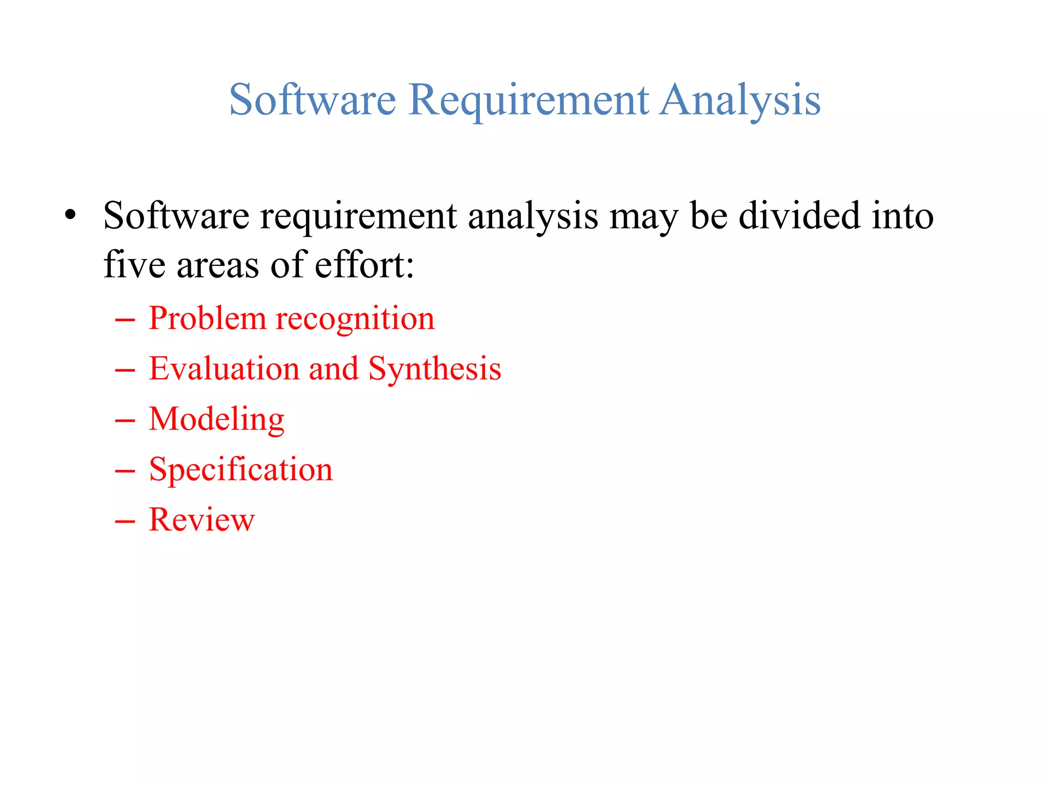 Software Requirement Analysis
• Software requirement analysis may be divided into
five areas of effort:
– Problem recognition
– Evaluation and Synthesis
– Modeling
– Specification
– Review
 