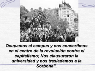 Ocupamos el campus y nos convertimos
en el centro de la revolución contra el
capitalismo; Nos clausuraron la
universidad y nos trasladamos a la
Sorbona”.
 