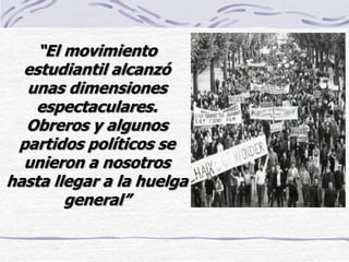 “El movimiento
estudiantil alcanzó
unas dimensiones
espectaculares.
Obreros y algunos
partidos políticos se
unieron a nosotros
hasta llegar a la huelga
general”
 