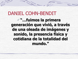 DANIEL COHN-BENDIT
“…fuimos la primera
generación que vivió, a través
de una oleada de imágenes y
sonido, la presencia física y
cotidiana de la totalidad del
mundo.”
 