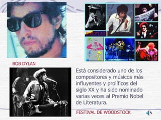 FESTIVAL DE WOODSTOCK
BOB DYLAN
Está considerado uno de los
compositores y músicos más
influyentes y prolíficos del
siglo XX y ha sido nominado
varias veces al Premio Nobel
de Literatura.
 