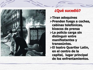 Tiran adoquines
Prenden fuego a coches,
cabinas telefónicas,
kioscos de prensa
La policía carga sin
distinguir entre
manifestantes y
transeúntes.
El teatro Quartier Latin,
en el centro de la
capital, lugar principal
de los enfrentamientos.
¿Qué sucedió?
 