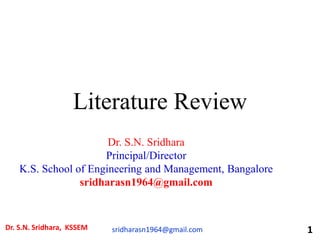 Literature Review
Dr. S.N. Sridhara
Principal/Director
K.S. School of Engineering and Management, Bangalore
sridharasn1964@gmail.com
Dr. S.N. Sridhara, KSSEM sridharasn1964@gmail.com 1
 
