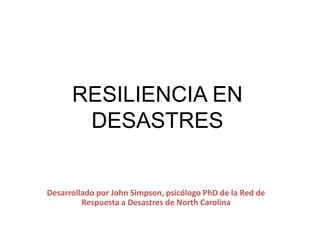 RESILIENCIA EN DESASTRES Desarrollado por John Simpson, psicólogo PhD de la Red de Respuesta a Desastres de North Carolina 